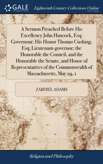A Sermon Preached Before His Excellency John Hancock, Esq; Governour; His Honor Thomas Cushing, Esq; Lieutenant-Governor; The Honorable the Council, and the Honorable the Senate, and House of Represen