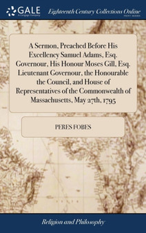 A Sermon, Preached Before His Excellency Samuel Adams, Esq. Governour, His Honour Moses Gill, Esq. Lieutenant Governour, the Honourable the Council, and House of Representatives of the Commonwealth of