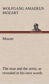 Mozart : The Man and the Artist, as Revealed in His Own Words by Wolfgang Amadeus Mozart - Hardback