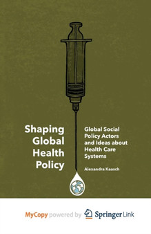 Shaping Global Health Policy : Global Social Policy Actors and Ideas about Health Care Systems