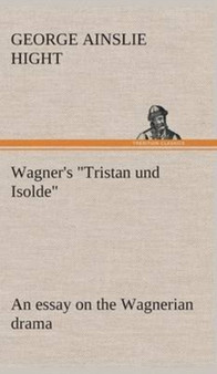 Wagner's "Tristan und Isolde" an essay on the Wagnerian drama by George Ainslie Hight - Hardback