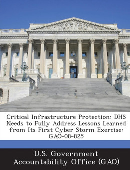 Critical Infrastructure Protection : Dhs Needs to Fully Address Lessons Learned from Its First Cyber Storm Exercise: Gao-08-825