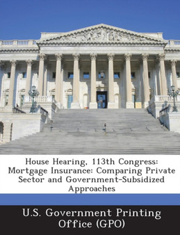 House Hearing, 113th Congress : Mortgage Insurance: Comparing Private Sector and Government-Subsidized Approaches