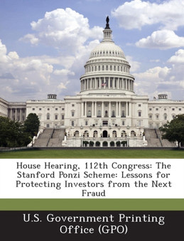 House Hearing, 112th Congress : The Stanford Ponzi Scheme: Lessons for Protecting Investors from the Next Fraud