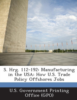 S. Hrg. 112-192 : Manufacturing in the USA: How U.S. Trade Policy Offshores Jobs