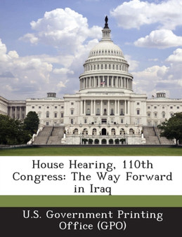 House Hearing, 110th Congress : The Way Forward in Iraq
