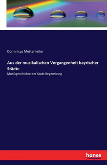 Aus der musikalischen Vergangenheit bayrischer Stadte : Musikgeschichte der Stadt Regensburg by Dominicus Mettenleiter - Paperback