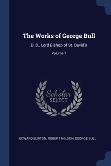 The Works of George Bull : D. D., Lord Bishop of St. David's; Volume 7
