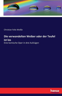 Die verwandelten Weiber oder der Teufel ist los : Eine komische Oper in drei Aufzugen by Christian Felix Weisse - Paperback