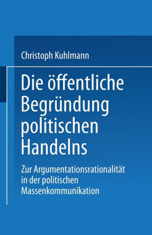 Die offentliche Begrundung politischen Handelns : Zur Argumentationsrationalitat in der politischen Massenkommunikation Die offentliche Begrundung politischen Handelns : Zur Argumentationsrationalitat in der politischen Massenkommunikation