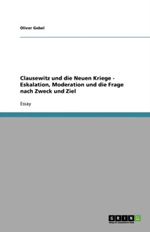 Clausewitz Und Die Neuen Kriege - Eskalation, Moderation Und Die Frage Nach Zweck Und Ziel
