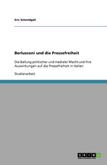 Berlusconi und die Pressefreiheit : Die Ballung politischer und medialer Macht und ihre Auswirkungen auf die Pressefreiheit in Italien