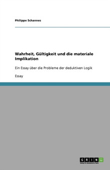 Wahrheit, Gultigkeit und die materiale Implikation : Ein Essay uber die Probleme der deduktiven Logik Wahrheit, Gultigkeit und die materiale Implikation : Ein Essay uber die Probleme der deduktiven Logik