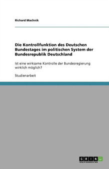 Die Kontrollfunktion des Deutschen Bundestages im politischen System der Bundesrepublik Deutschland : Ist eine wirksame Kontrolle der Bundesregierung wirklich moeglich? Die Kontrollfunktion des Deutschen Bundestages im politischen System der Bundesrepublik Deutschland : Ist eine wirksame Kontrolle der Bundesregierung wirklich moeglich?