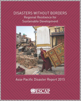 Asia-Pacific disaster report 2015 : disasters without Borders- regional resilience for sustainable development