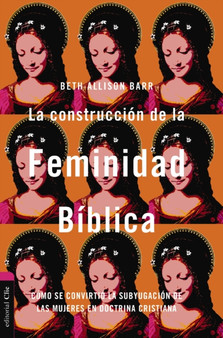 La construccion de la feminidad biblica : Como se convirtio la subyugacion de las mujeres en doctrina cristiana