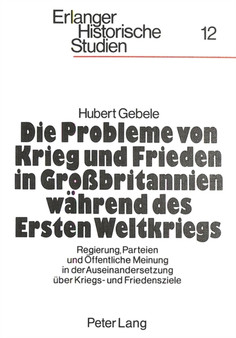 Die Probleme von Krieg und Frieden in Grossbritannien waehrend des Ersten Weltkriegs : Regierung, Parteien und Oeffentliche Meinung in der Auseinandersetzung ueber Kriegs- und Friedensziele