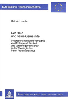 Der Held und seine Gemeinde : Untersuchungen zum Verhaeltnis von Stifterpersoenlichkeit und Verehrergemeinschaft in der Theologie des freien Protestantismus