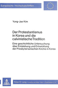 Der Protestantismus in Korea und die calvinistische Tradition : Eine geschichtliche Untersuchung ueber Entstehung und Entwicklung der Presbyterianischen Kirche in Korea