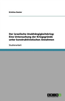 Der israelische Unabhangigkeitskrieg : Eine Untersuchung der Kriegsgrunde unter konstruktivistischen Annahmen Der israelische Unabhangigkeitskrieg : Eine Untersuchung der Kriegsgrunde unter konstruktivistischen Annahmen