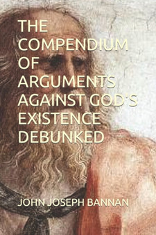 The Compendium of Arguments Against God's Existence Debunked