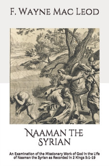 Naaman the Syrian : An Examination of the Missionary Work of God in the Life of Naaman the Syrian as Recorded in 2 Kings 5:1-19