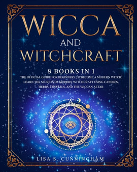 Wicca and Witchcraft : 8 BOOKS IN 1: The Official Guide for Beginners to Become a Modern Witch. Learn the Secrets of Modern Witchcraft Using Candles, Herbs, Crystals, and the Wiccan Altar