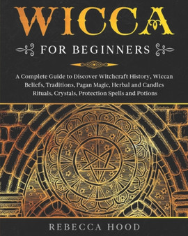 Wicca for Beginners : A Complete Guide to Discover Witchcraft History, Wiccan Beliefs, Traditions, Pagan Magic, Herbal and Candles Rituals, Crystals, Protection Spells and Potions