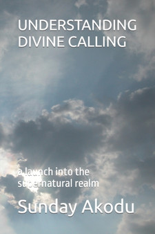 Understanding Divine Calling : a launch into the supernatural realm