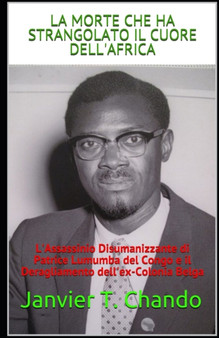 La Morte Che Ha Strangolato Il Cuore Dell'africa : L'Assassinio Disumanizzante di Patrice Lumumba del Congo e il Deragliamento dell'ex-Colonia Belga La Morte Che Ha Strangolato Il Cuore Dell'africa : L'Assassinio Disumanizzante di Patrice Lumumba del Congo e il Deragliamento dell'ex-Colonia Belga