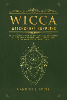 Wicca Witchcraft Supplies : The Practice Guide To Discovering The Green Witchcraft, Crystals, Herbal Magic, The Wisdom of Wood and Beyond