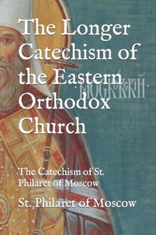 The Longer Catechism of the Eastern Orthodox Church : The Catechism of St. Philaret of Moscow