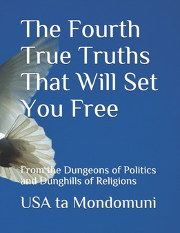 The Fourth True Truths That Will Set You Free : From the Dungeons of Politics and Dunghills of Religions