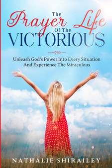 The Prayer Life Of The Victorious : Unleash God's Power Into Every Situation And Experience The Miraculous