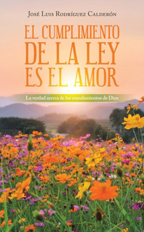 El Cumplimiento De La Ley Es El Amor : La Verdad Acerca De Los Mandamientos De Dios