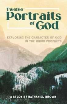 Twelve Portraits of God : Exploring the Character of God in the Minor Prophets