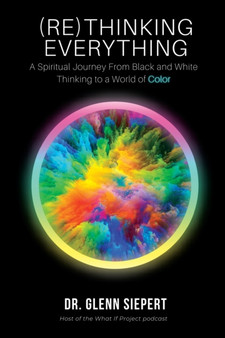 (Re)Thinking Everything : A Spiritual Journey From Black and White Thinking to a World of Color
