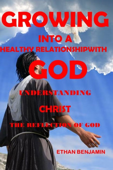 Growing Into a Healthy Relationship with God : Understanding Christ the Reflection of God