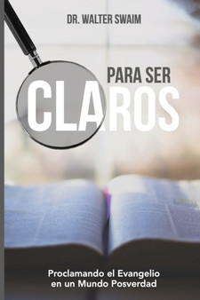 Para Ser Claros : Proclamando el Evangelio en un Mundo Posverdad