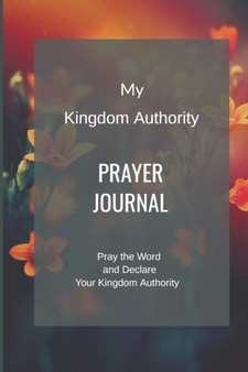My Kingdom Authority Prayer Journal : Pray the Word and Declare Your Kingdom Authority