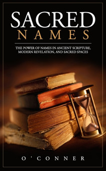 Sacred Names : The Power of Names in Ancient Scripture, Modern Revelation, and Sacred Spaces