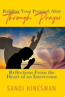 Building Your Personal Altar Through Prayer : Reflections From the Heart of an intercessor