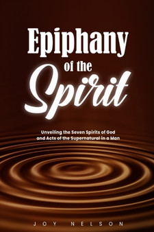 Epiphany of The Spirit : Unveiling the Seven Spirits of God And Acts of the Supernatural in a Man