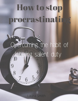How to Stop Procrastinating : Overcoming the habit of loitering salient duty