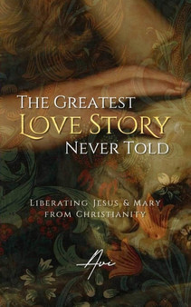 The Greatest Love Story Never Told : Liberating Jesus and Mary from Christianity