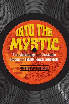 Into the Mystic : The Visionary and Ecstatic Roots of 1960s Rock and Roll by Christopher Hill - Paperback
