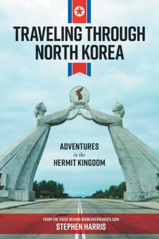 Traveling Through North Korea : Adventures in the Hermit Kingdom by Stephen Harris - Paperback