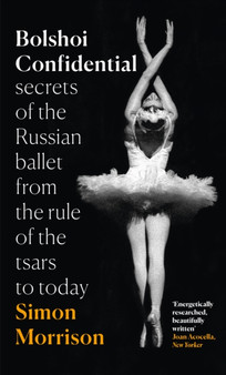 Bolshoi Confidential : Secrets of the Russian Ballet from the Rule of the Tsars to Today by Simon Morrison - Hardback
