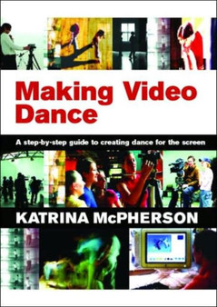 Making Video Dance : A Step-by-Step Guide to Creating Dance for the Screen by Katrina McPherson - Paperback