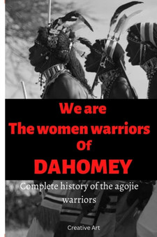 We are the women warriors of Dahomey : Complete history of the Agojie warriors